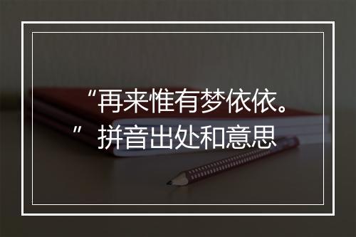 “再来惟有梦依依。”拼音出处和意思