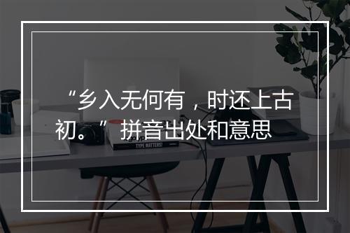 “乡入无何有，时还上古初。”拼音出处和意思