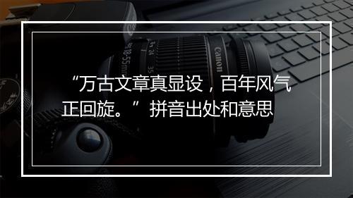 “万古文章真显设，百年风气正回旋。”拼音出处和意思