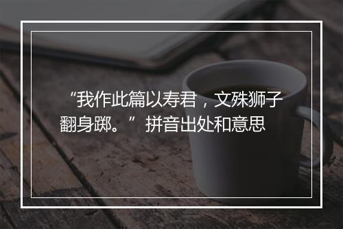 “我作此篇以寿君，文殊狮子翻身踯。”拼音出处和意思