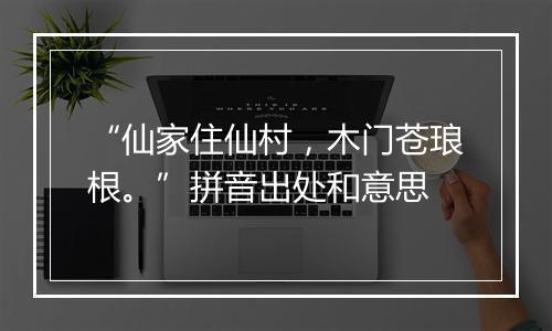 “仙家住仙村，木门苍琅根。”拼音出处和意思