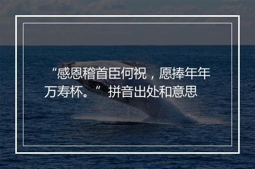 “感恩稽首臣何祝，愿捧年年万寿杯。”拼音出处和意思