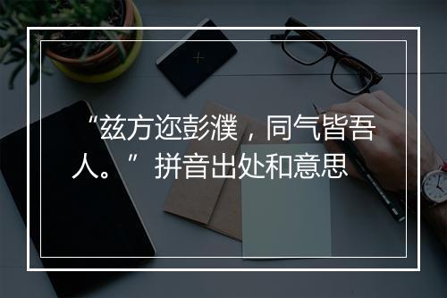 “兹方迩彭濮，同气皆吾人。”拼音出处和意思