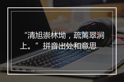 “清旭崇林坳，疏篱翠涧上。”拼音出处和意思