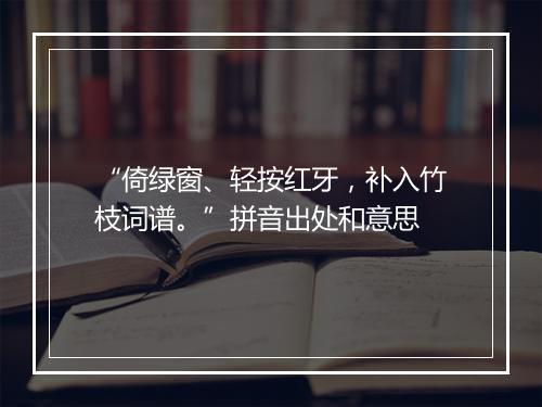 “倚绿窗、轻按红牙，补入竹枝词谱。”拼音出处和意思