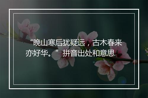 “晚山寒后犹疑远，古木春来亦好华。”拼音出处和意思