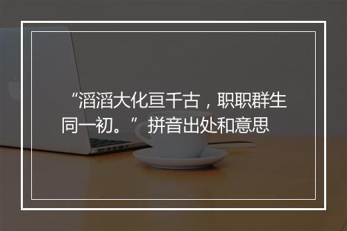 “滔滔大化亘千古，职职群生同一初。”拼音出处和意思