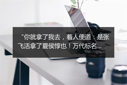 “你就拿了我去，着人便道：是张飞活拿了夏侯惇也！万代标名。”拼音出处和意思