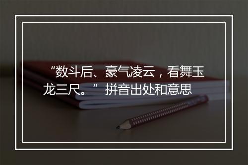 “数斗后、豪气凌云，看舞玉龙三尺。”拼音出处和意思