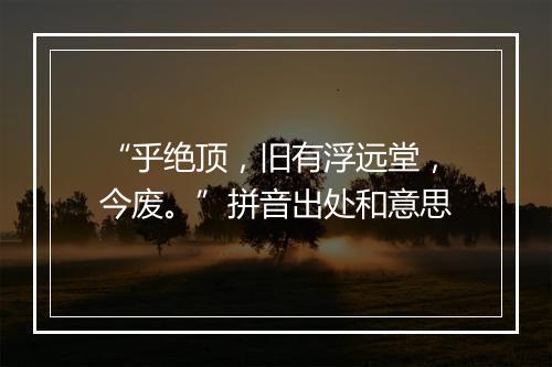 “乎绝顶，旧有浮远堂，今废。”拼音出处和意思