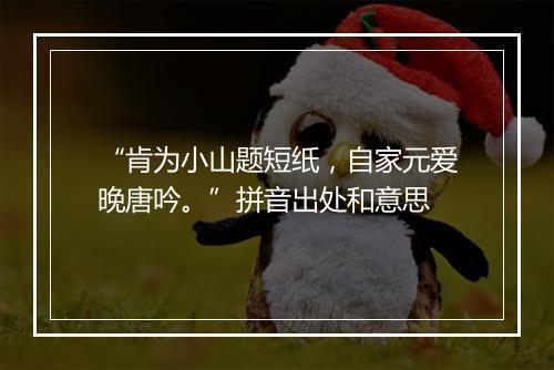 “肯为小山题短纸，自家元爱晚唐吟。”拼音出处和意思