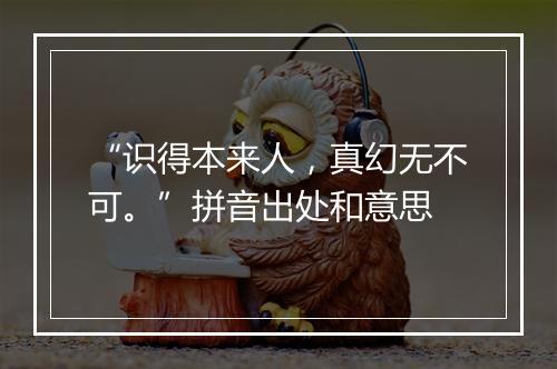 “识得本来人，真幻无不可。”拼音出处和意思