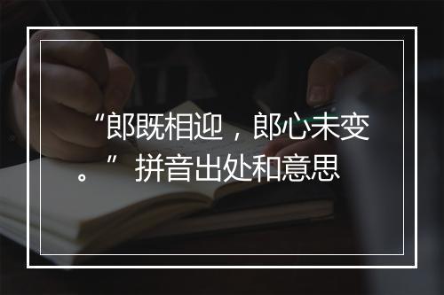 “郎既相迎，郎心未变。”拼音出处和意思