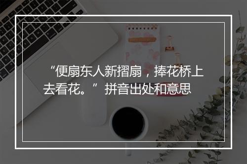 “便扇东人新摺扇，捧花桥上去看花。”拼音出处和意思