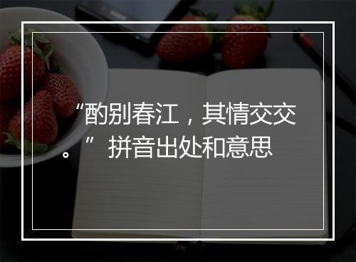 “酌别春江，其情交交。”拼音出处和意思