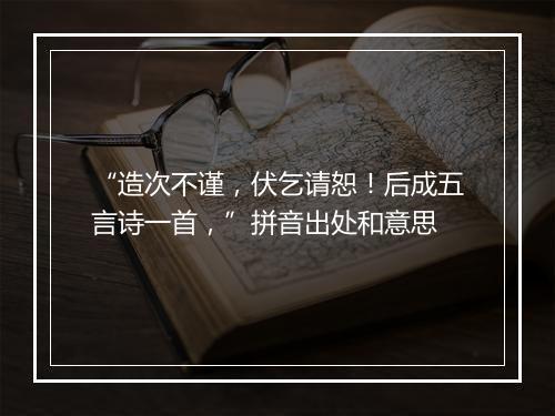 “造次不谨，伏乞请恕！后成五言诗一首，”拼音出处和意思