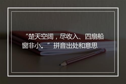 “楚天空阔，尽收入、四扇船窗非小。”拼音出处和意思