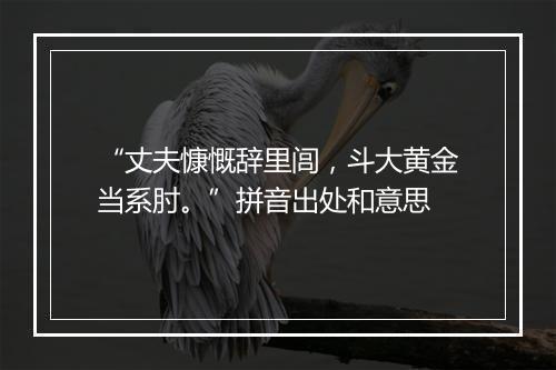 “丈夫慷慨辞里闾，斗大黄金当系肘。”拼音出处和意思