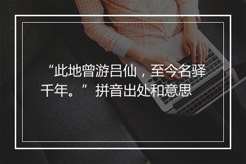 “此地曾游吕仙，至今名驿千年。”拼音出处和意思