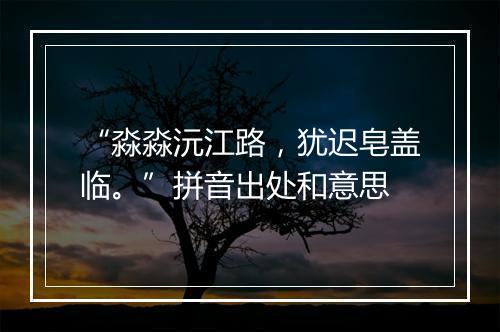 “淼淼沅江路，犹迟皂盖临。”拼音出处和意思