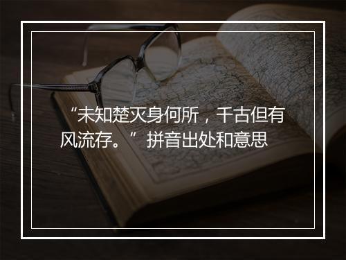 “未知楚灭身何所，千古但有风流存。”拼音出处和意思