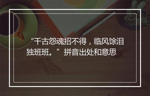 “千古怨魂招不得，临风馀泪独班班。”拼音出处和意思