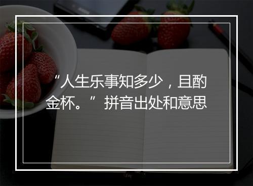 “人生乐事知多少，且酌金杯。”拼音出处和意思