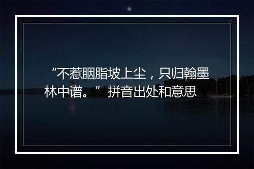 “不惹胭脂坡上尘，只归翰墨林中谱。”拼音出处和意思