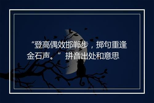 “登高偶效邯郸步，掷句重逢金石声。”拼音出处和意思