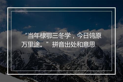 “当年棣鄂三冬学，今日鸰原万里途。”拼音出处和意思