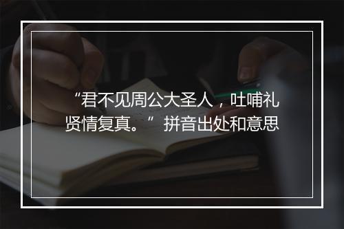 “君不见周公大圣人，吐哺礼贤情复真。”拼音出处和意思