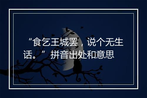 “食乞王城罢，说个无生话。”拼音出处和意思