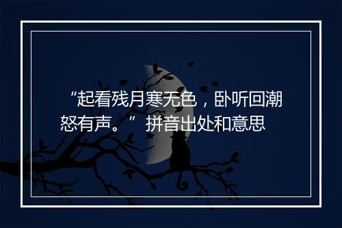 “起看残月寒无色，卧听回潮怒有声。”拼音出处和意思