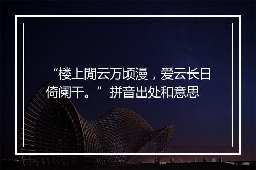 “楼上閒云万顷漫，爱云长日倚阑干。”拼音出处和意思