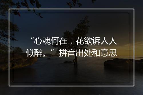 “心魂何在，花欲诉人人似醉。”拼音出处和意思