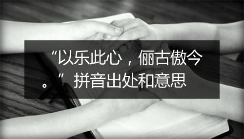 “以乐此心，俪古傲今。”拼音出处和意思