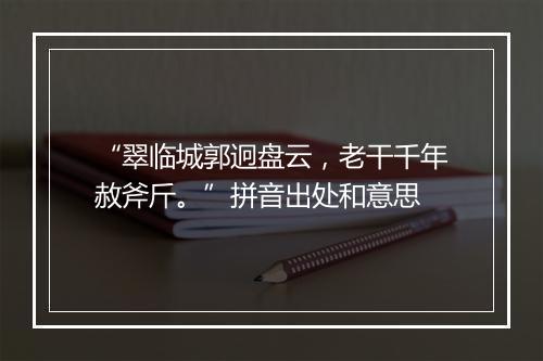 “翠临城郭迥盘云，老干千年赦斧斤。”拼音出处和意思