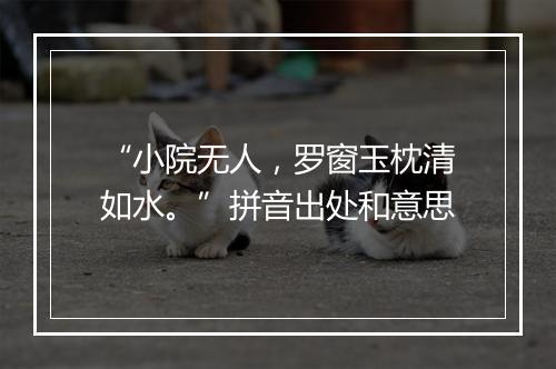 “小院无人，罗窗玉枕清如水。”拼音出处和意思