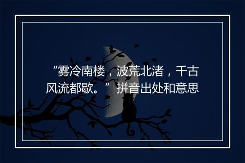 “雾冷南楼，波荒北渚，千古风流都歇。”拼音出处和意思