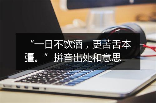 “一日不饮酒，更苦舌本彊。”拼音出处和意思