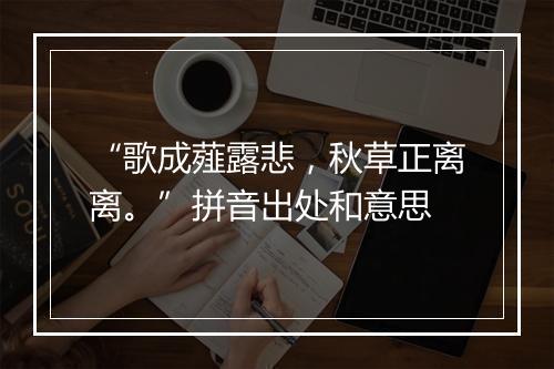 “歌成薤露悲，秋草正离离。”拼音出处和意思