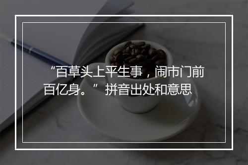 “百草头上平生事，闹市门前百亿身。”拼音出处和意思