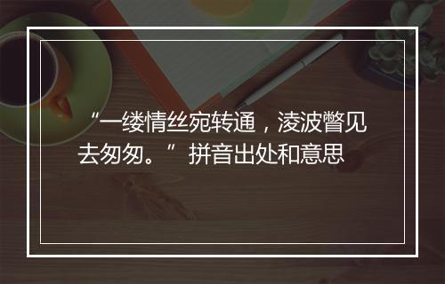 “一缕情丝宛转通，淩波瞥见去匆匆。”拼音出处和意思