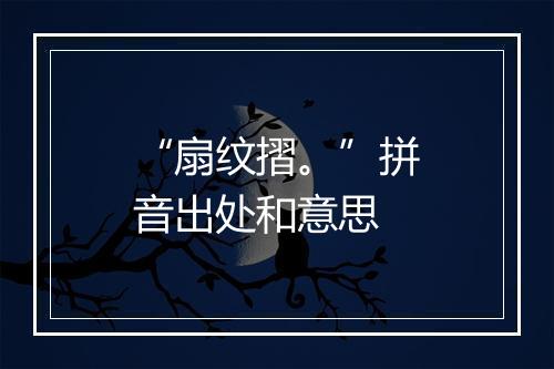 “扇纹摺。”拼音出处和意思