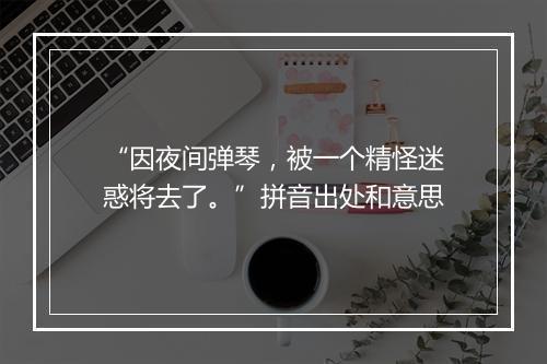 “因夜间弹琴，被一个精怪迷惑将去了。”拼音出处和意思