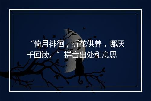 “倚月徘徊，折花供养，哪厌千回读。”拼音出处和意思