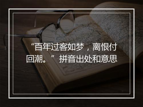 “百年过客如梦，离恨付回潮。”拼音出处和意思