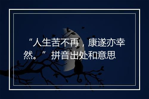 “人生苦不再，康遂亦幸然。”拼音出处和意思