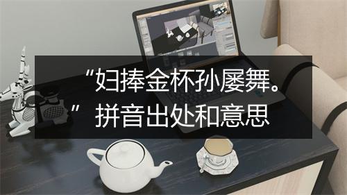 “妇捧金杯孙屡舞。”拼音出处和意思