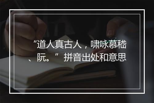 “道人真古人，啸咏慕嵇、阮。”拼音出处和意思